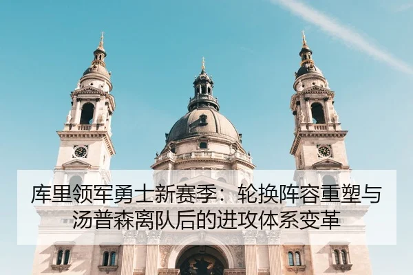 库里领军勇士新赛季：轮换阵容重塑与汤普森离队后的进攻体系变革