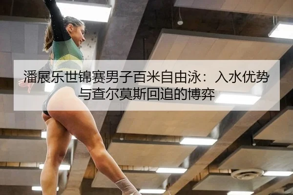 潘展乐世锦赛男子百米自由泳：入水优势与查尔莫斯回追的博弈