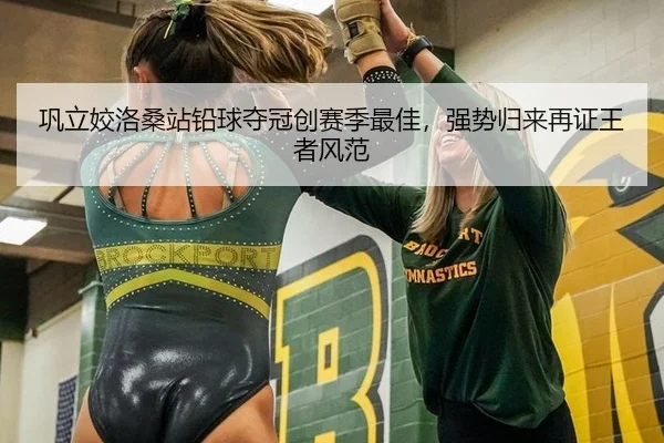 巩立姣洛桑站铅球夺冠创赛季最佳，强势归来再证王者风范