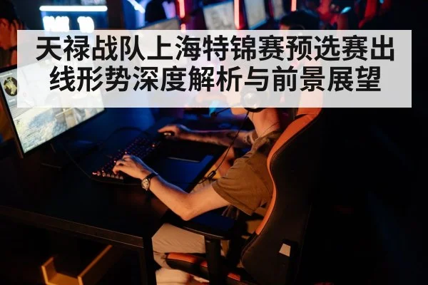 天禄战队上海特锦赛预选赛出线形势深度解析与前景展望