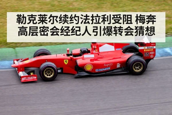 勒克莱尔续约法拉利受阻 梅奔高层密会经纪人引爆转会猜想