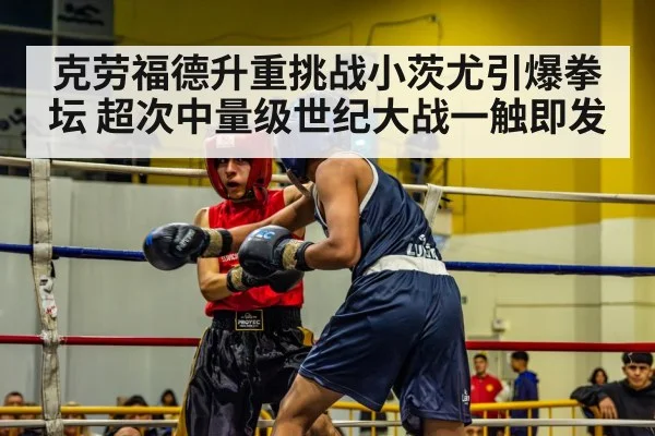 克劳福德升重挑战小茨尤引爆拳坛 超次中量级世纪大战一触即发